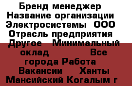 Бренд-менеджер › Название организации ­ Электросистемы, ООО › Отрасль предприятия ­ Другое › Минимальный оклад ­ 35 000 - Все города Работа » Вакансии   . Ханты-Мансийский,Когалым г.